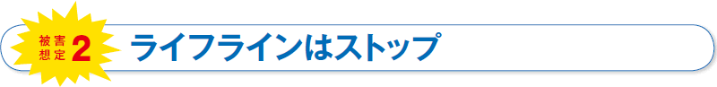 被害想定2　ライフラインはストップ