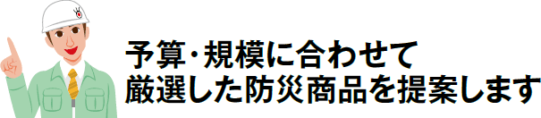 予算・規模に合わせて厳選した防災商品を提案します