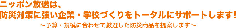 ニッポン放送は防災対策に強い企業・学校づくりをトータルにサポートします！～予算・規模に合わせて厳選した防災商品を提案します～