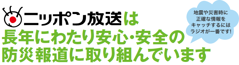 ニッポン放送は長年にわたり安心・安全の防災報道に取り組んでいます