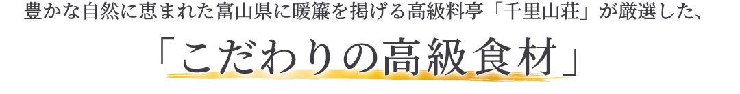 豊かな自然に恵まれた富山県に暖簾を掲げる高級料亭「千里山荘」が厳選した、「こだわりの高級食材」